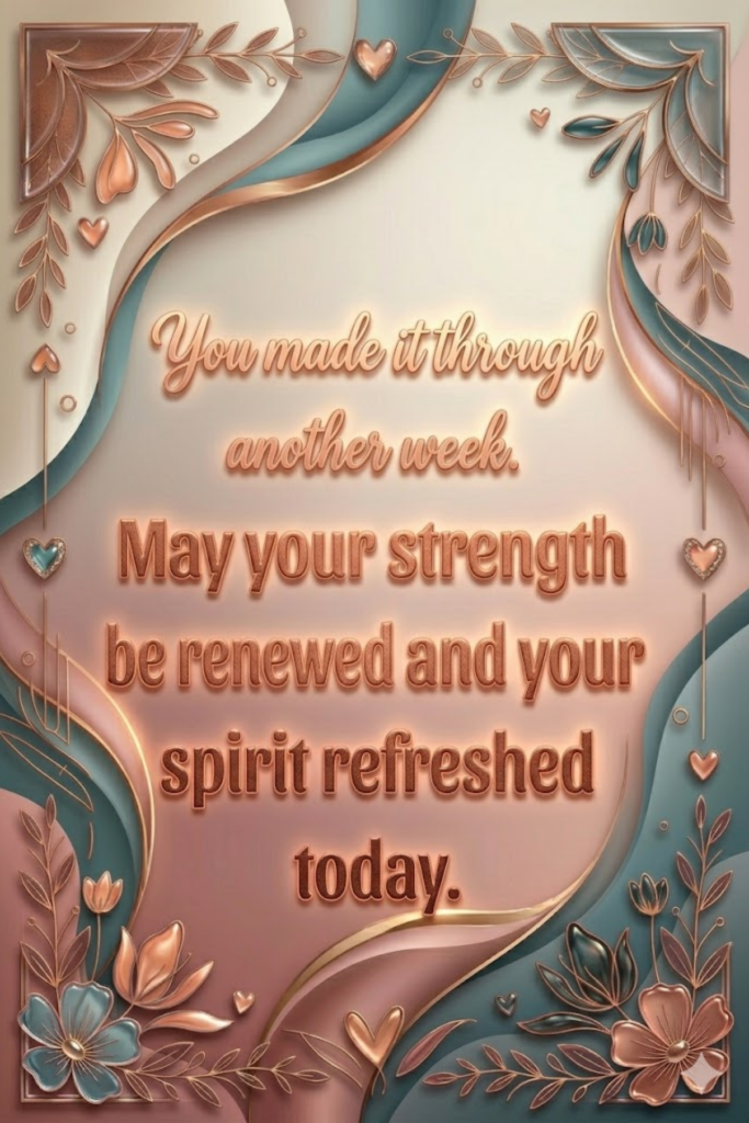 You made it through another week. May your strength be renewed and your spirit refreshed today