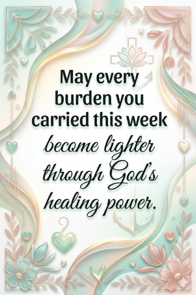 May every burden you carried this week become lighter through God’s healing power