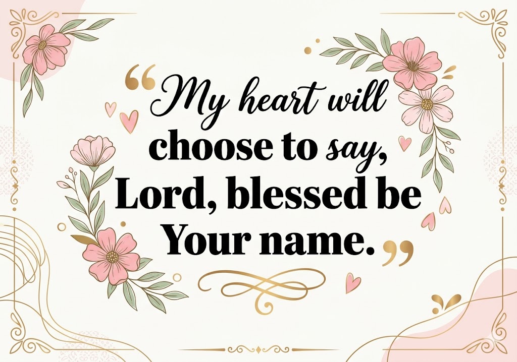 Create a beautiful vertical blessing quote image in 1000x1500 size ratio, elegant typography design, soft decorative floral elements, modern calligraphy mixed with bold readable fonts, emotional aesthetic layout, premium social media blessing card style.Theme: []Main Quote Text:"My heart will choose to say, Lord, blessed be Your name"Design Requirements:- Stylish typography focus- Decorative flowers, leaves, hearts, abstract line art or niche-related elements- Clean white or soft pastel background- Emotional and inspirational mood- High quality HD design- Instagram/Pinterest/Facebook blessing card style- Balanced spacing and centered composition- Add stylish decorative borders and ornaments- Modern feminine aesthetic- Text should be highly readable- Use elegant script fonts + bold fonts combination- Add artistic quote formatting- Make it look unique and premium, not copied- No watermark- No website URL- No extra random textAspect Ratio: Vertical Poster StyleSize: 850x600Ultra detailed,professional graphic design
